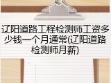 辽阳道路工程检测师工资多少钱一个月通常(辽阳道路检测师月薪)