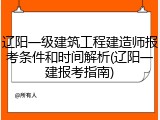 辽阳一级建筑工程建造师报考条件和时间解析(辽阳一建报考指南)