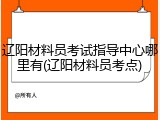 辽阳材料员考试指导中心哪里有(辽阳材料员考点)