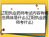辽阳执业药师考试内容有哪些具体是什么(辽阳执业药师考什么)