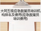 大同五级应急救援员培训机构排名及费用(应急救援员培训费用)