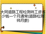 大同道路工程检测师工资多少钱一个月通常(道路检测师月薪)
