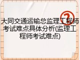 大同交通运输总监理工程师考试难点具体分析(监理工程师考试难点)