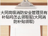 大同高级消防安全管理员有补贴吗怎么领取呢(大同消防补贴领取)