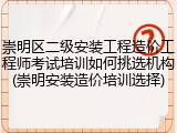崇明区二级安装工程造价工程师考试培训如何挑选机构(崇明安装造价培训选择)