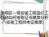 崇明区一级安装工程造价工程师如何考取证书难度分析(安装工程师考证难度)