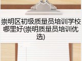 崇明区初级质量员培训学校哪里好(崇明质量员培训优选)