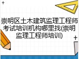 崇明区土木建筑监理工程师考试培训机构哪里找(崇明监理工程师培训)