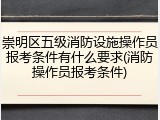 崇明区五级消防设施操作员报考条件有什么要求(消防操作员报考条件)