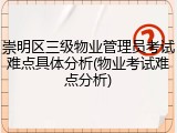 崇明区三级物业管理员考试难点具体分析(物业考试难点分析)