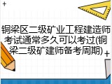 铜梁区二级矿业工程建造师考试通常多久可以考过(铜梁二级矿建师备考周期)