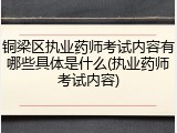 铜梁区执业药师考试内容有哪些具体是什么(执业药师考试内容)