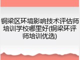铜梁区环境影响技术评估师培训学校哪里好(铜梁环评师培训优选)