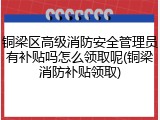 铜梁区高级消防安全管理员有补贴吗怎么领取呢(铜梁消防补贴领取)