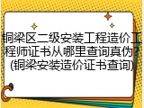铜梁区二级安装工程造价工程师证书从哪里查询真伪？(铜梁安装造价证书查询)