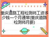 重庆道路工程检测师工资多少钱一个月通常(重庆道路检测师月薪)