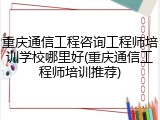 重庆通信工程咨询工程师培训学校哪里好(重庆通信工程师培训推荐)