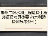 郴州二级水利工程造价工程师证报考具体要求(水利造价师报考条件)