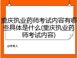 重庆执业药师考试内容有哪些具体是什么(重庆执业药师考试内容)