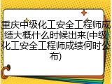 重庆中级化工安全工程师成绩大概什么时候出来(中级化工安全工程师成绩何时公布)