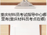 重庆材料员考试指导中心哪里有(重庆材料员考点在哪)