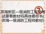 滨海新区一级消防工程师考试要看教材吗具体哪些书(滨海一级消防工程师教材)