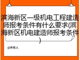 滨海新区一级机电工程建造师报考条件有什么要求(滨海新区机电建造师报考条件)