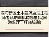 滨海新区土木建筑监理工程师考试培训机构哪里找(滨海监理工程师培训)