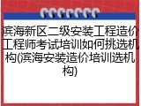 滨海新区二级安装工程造价工程师考试培训如何挑选机构(滨海安装造价培训选机构)
