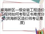 滨海新区一级安装工程造价工程师如何考取证书难度分析(滨海新区造价师考证难度)