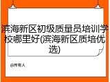 滨海新区初级质量员培训学校哪里好(滨海新区质培优选)