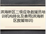滨海新区二级应急救援员培训机构排名及费用(滨海新区救援培训)