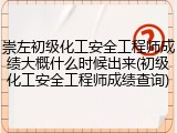 崇左初级化工安全工程师成绩大概什么时候出来(初级化工安全工程师成绩查询)