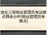 崇左三级物业管理员考试难点具体分析(物业管理员考难点)