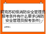 阿克苏初级消防安全管理员报考条件有什么要求(消防安全管理员报考条件)