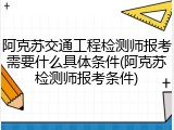 阿克苏交通工程检测师报考需要什么具体条件(阿克苏检测师报考条件)