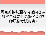 阿克苏护师职称考试内容有哪些具体是什么(阿克苏护师职称考试内容)