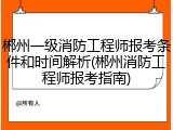 郴州一级消防工程师报考条件和时间解析(郴州消防工程师报考指南)