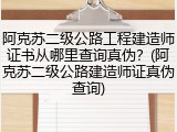 阿克苏二级公路工程建造师证书从哪里查询真伪？(阿克苏二级公路建造师证真伪查询)