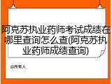 阿克苏执业药师考试成绩在哪里查询怎么查(阿克苏执业药师成绩查询)