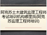 阿克苏土木建筑监理工程师考试培训机构哪里找(阿克苏监理工程师培训)