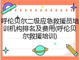 呼伦贝尔二级应急救援员培训机构排名及费用(呼伦贝尔救援培训)