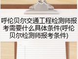 呼伦贝尔交通工程检测师报考需要什么具体条件(呼伦贝尔检测师报考条件)