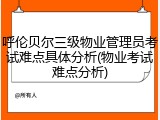 呼伦贝尔三级物业管理员考试难点具体分析(物业考试难点分析)