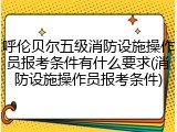 呼伦贝尔五级消防设施操作员报考条件有什么要求(消防设施操作员报考条件)