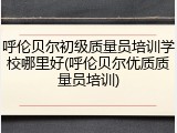 呼伦贝尔初级质量员培训学校哪里好(呼伦贝尔优质质量员培训)