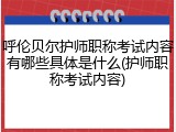 呼伦贝尔护师职称考试内容有哪些具体是什么(护师职称考试内容)
