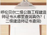 呼伦贝尔二级公路工程建造师证书从哪里查询真伪？(二级建造师证书查询)