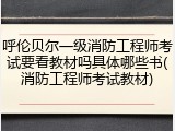 呼伦贝尔一级消防工程师考试要看教材吗具体哪些书(消防工程师考试教材)