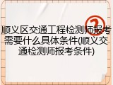 顺义区交通工程检测师报考需要什么具体条件(顺义交通检测师报考条件)